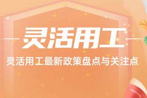 欢享汇 | 灵活用工最新政策盘点与关注点